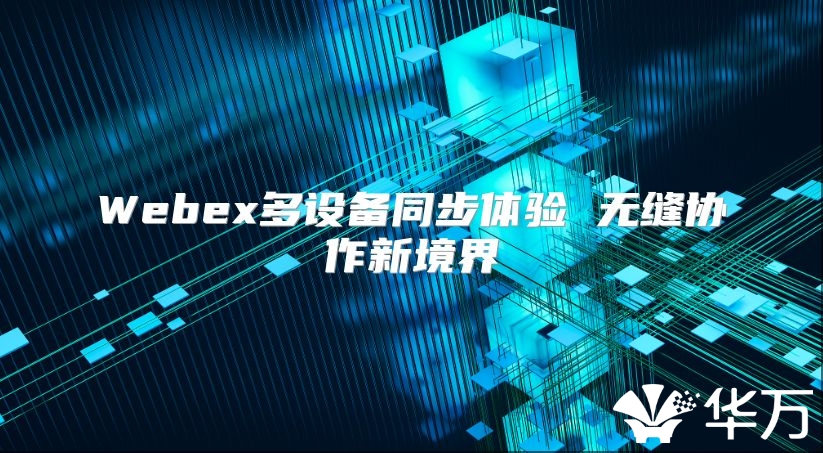 Webex多設(shè)備同步體驗(yàn) 無縫協(xié)作新境界