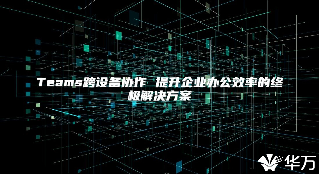 Teams跨設備協作 提升企業辦公效率的終極解決方案