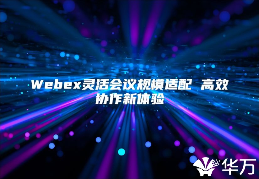 Webex靈活會議規(guī)模適配 高效協(xié)作新體驗