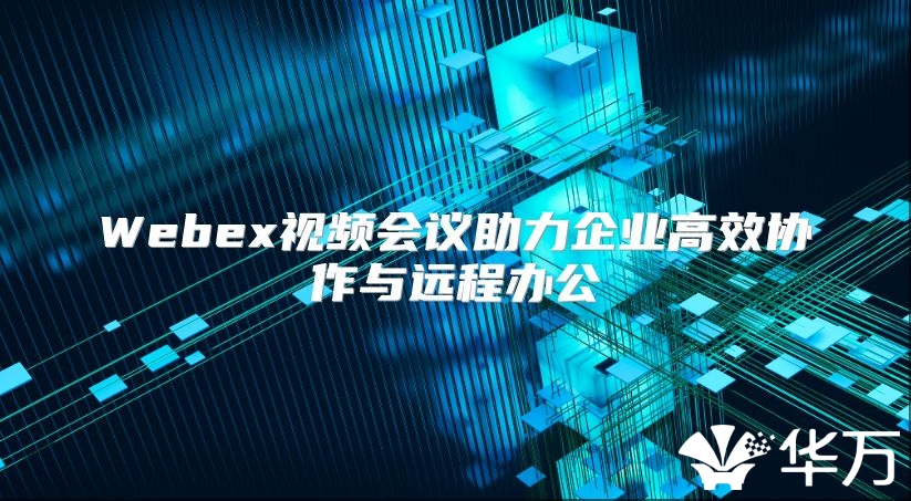 Webex視頻會議助力企業高效協作與遠程辦公