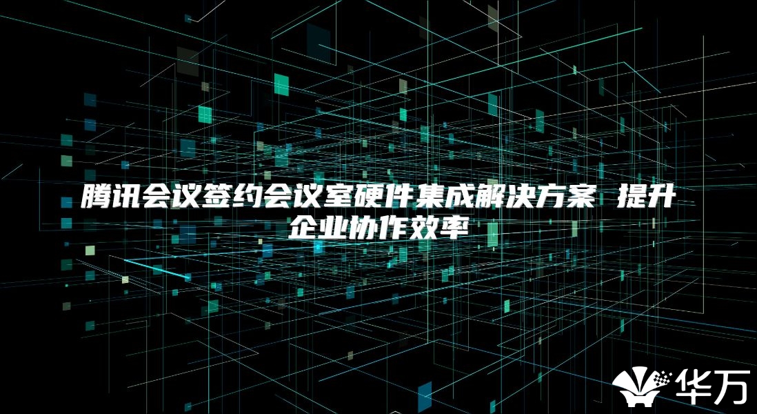 騰訊會(huì)議簽約會(huì)議室硬件集成解決方案 提升企業(yè)協(xié)作效率