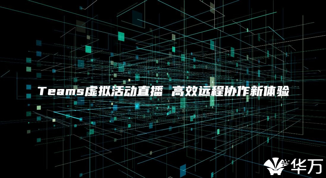 Teams虛擬活動直播 高效遠程協(xié)作新體驗