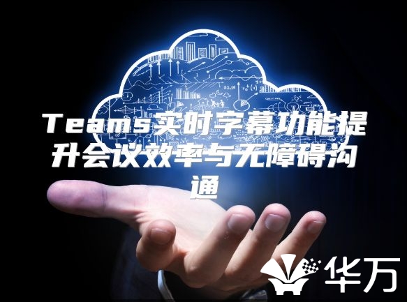 Teams實(shí)時(shí)字幕功能提升會(huì)議效率與無(wú)障礙溝通