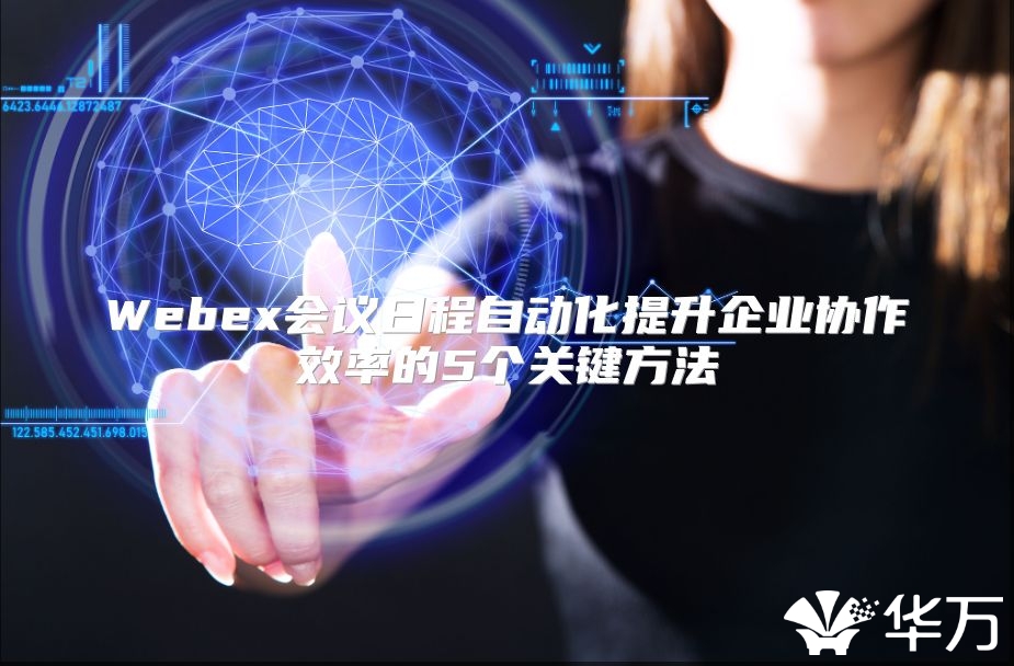 Webex會(huì)議日程自動(dòng)化提升企業(yè)協(xié)作效率的5個(gè)關(guān)鍵方法