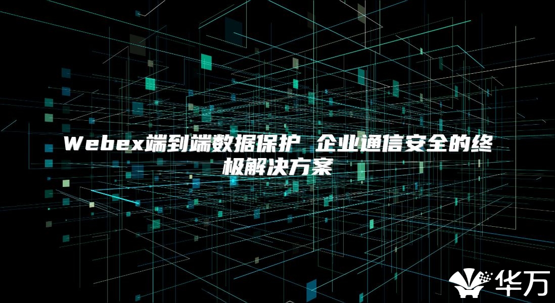 Webex端到端數據保護 企業通信安全的終極解決方案