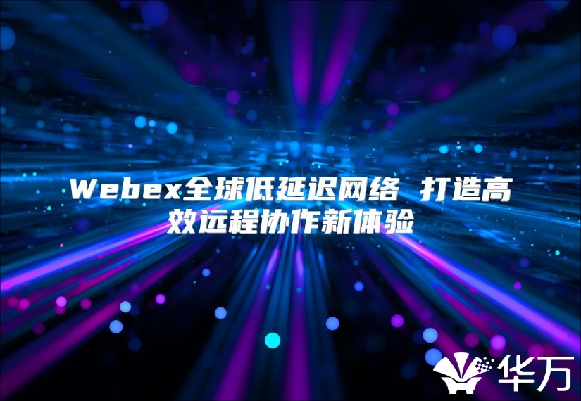 Webex全球低延遲網絡 打造高效遠程協作新體驗