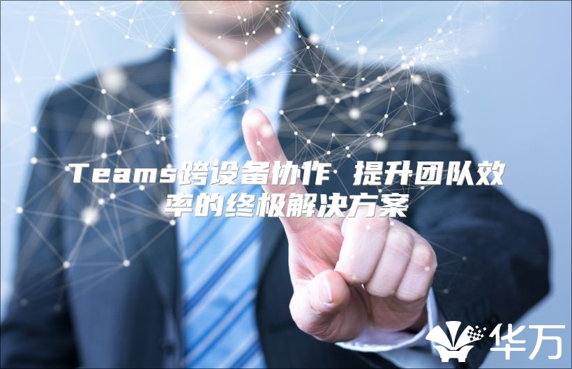 Teams跨設備協(xié)作 提升團隊效率的終極解決方案