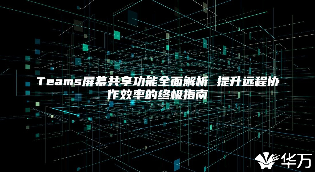 Teams屏幕共享功能全面解析 提升遠(yuǎn)程協(xié)作效率的終極指南
