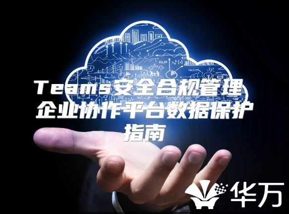 Teams安全合規管理 企業協作平臺數據保護指南
