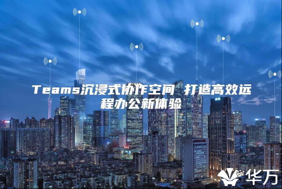 Teams沉浸式協(xié)作空間 打造高效遠程辦公新體驗