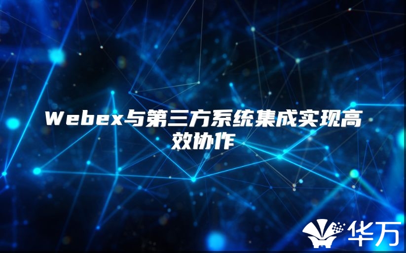 Webex與第三方系統(tǒng)集成實(shí)現(xiàn)高效協(xié)作