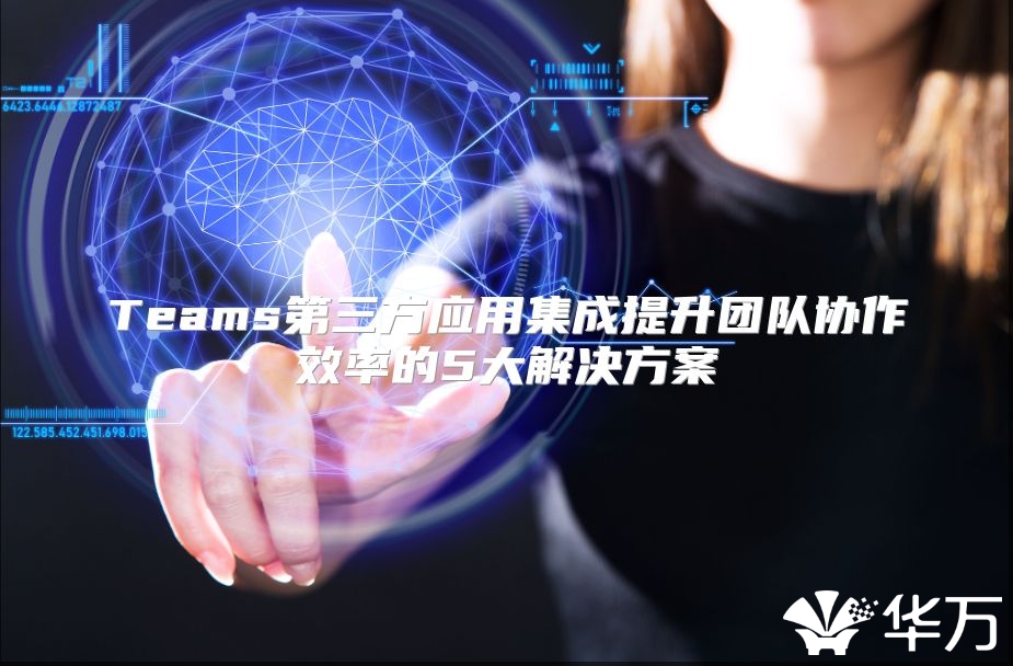 Teams第三方應用集成提升團隊協作效率的5大解決方案