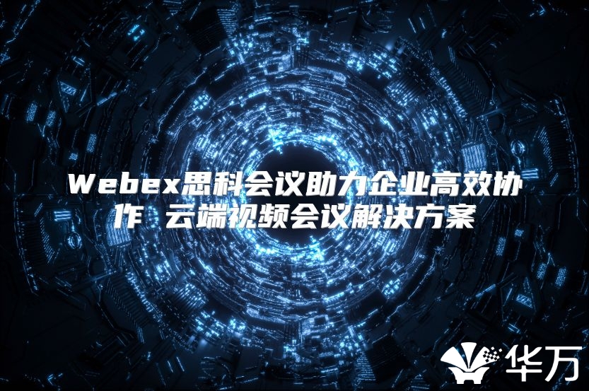 Webex思科會議助力企業高效協作 云端視頻會議解決方案