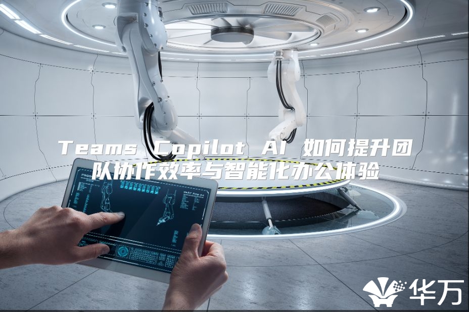 Teams Copilot AI 如何提升團(tuán)隊(duì)協(xié)作效率與智能化辦公體驗(yàn)