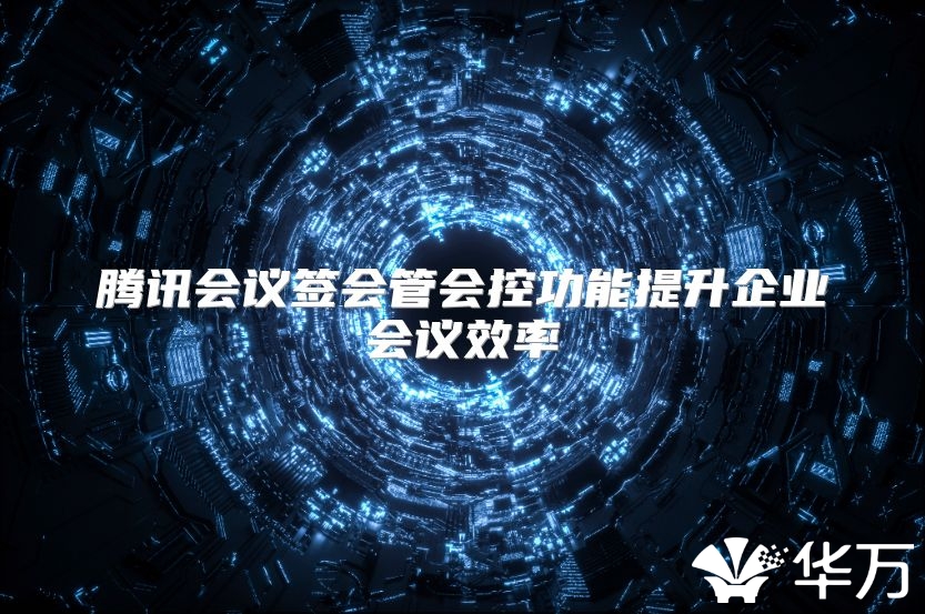 騰訊會議簽會管會控功能提升企業會議效率