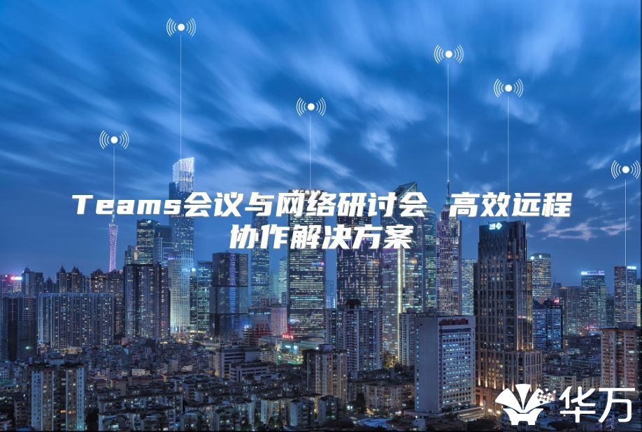 Teams會議與網(wǎng)絡(luò)研討會 高效遠(yuǎn)程協(xié)作解決方案