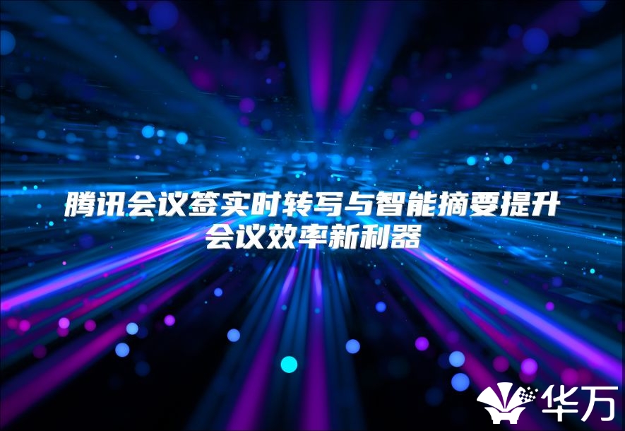 騰訊會議簽實時轉寫與智能摘要提升會議效率新利器