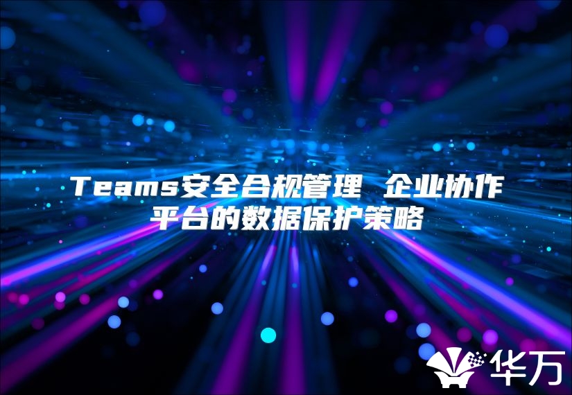 Teams安全合規管理 企業協作平臺的數據保護策略