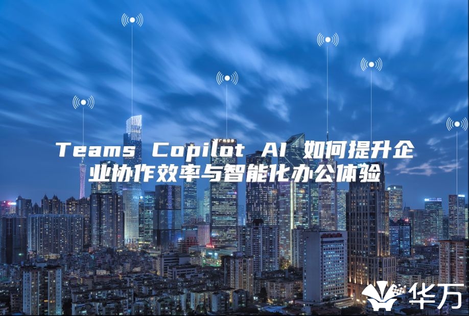 Teams Copilot AI 如何提升企業(yè)協(xié)作效率與智能化辦公體驗(yàn)