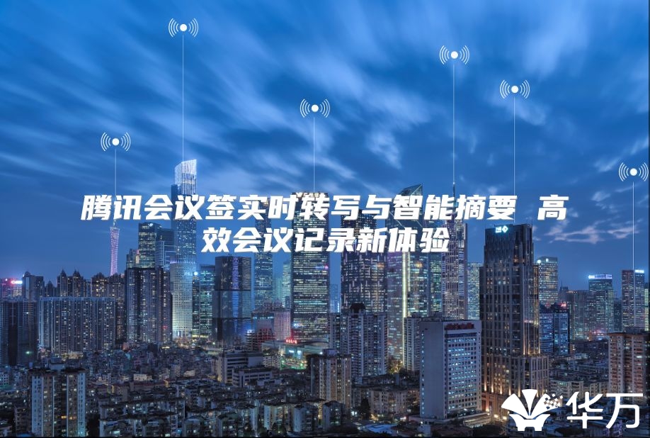 騰訊會(huì)議簽實(shí)時(shí)轉(zhuǎn)寫(xiě)與智能摘要 高效會(huì)議記錄新體驗(yàn)