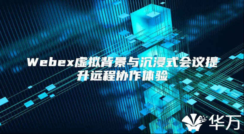 Webex虛擬背景與沉浸式會(huì)議提升遠(yuǎn)程協(xié)作體驗(yàn)