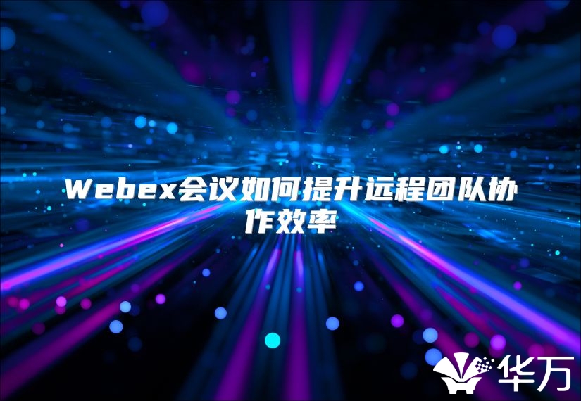 Webex會(huì)議如何提升遠(yuǎn)程團(tuán)隊(duì)協(xié)作效率