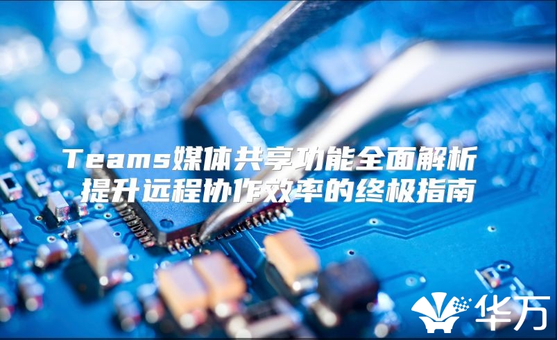 Teams媒體共享功能全面解析 提升遠程協作效率的終極指南