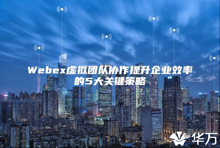 Webex虛擬團隊協作提升企業效率的5大關鍵策略
