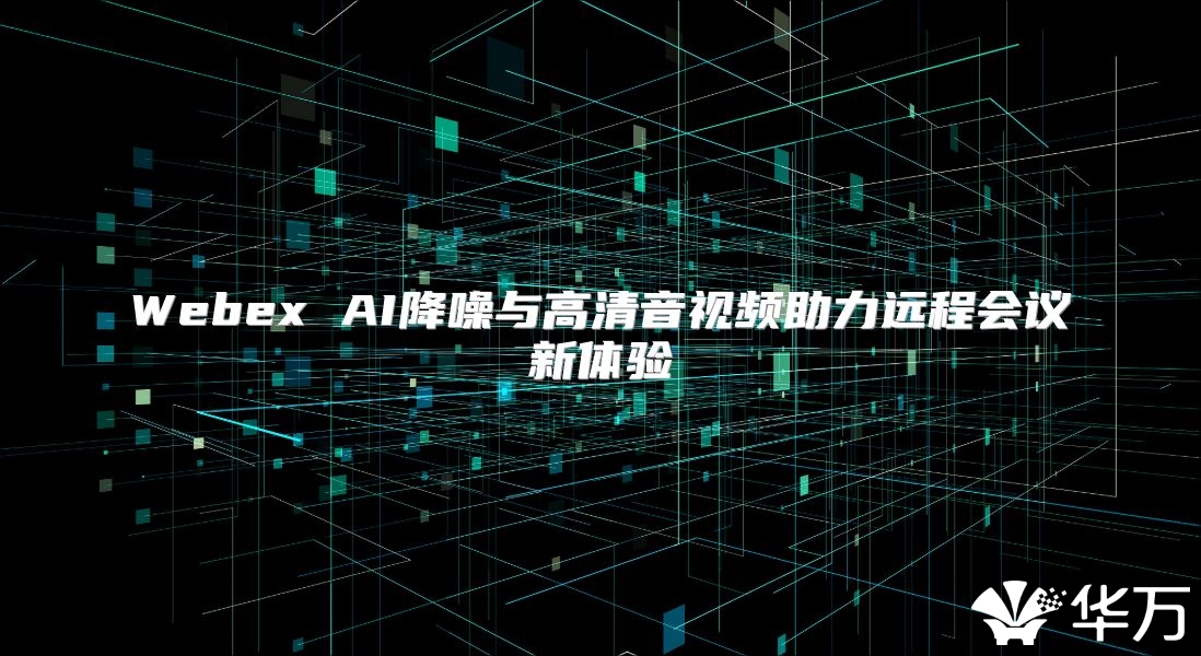 Webex AI降噪與高清音視頻助力遠(yuǎn)程會(huì)議新體驗(yàn)
