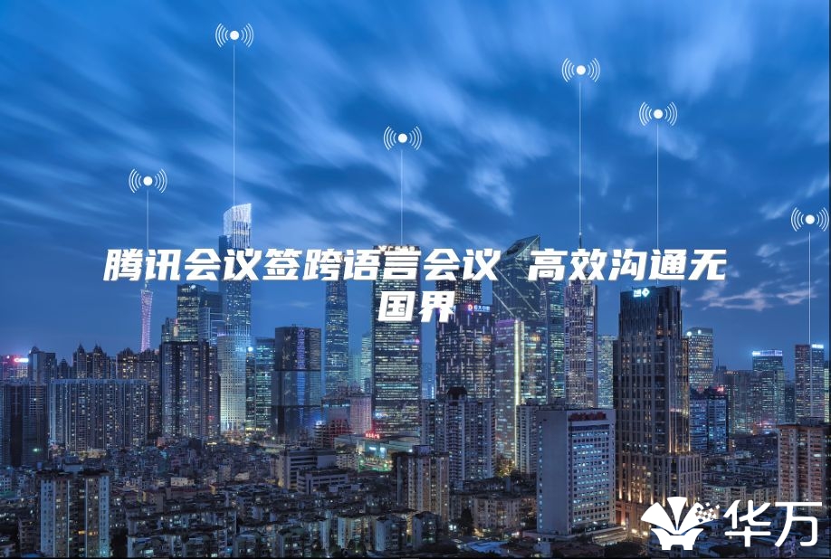 騰訊會(huì)議簽跨語(yǔ)言會(huì)議 高效溝通無國(guó)界
