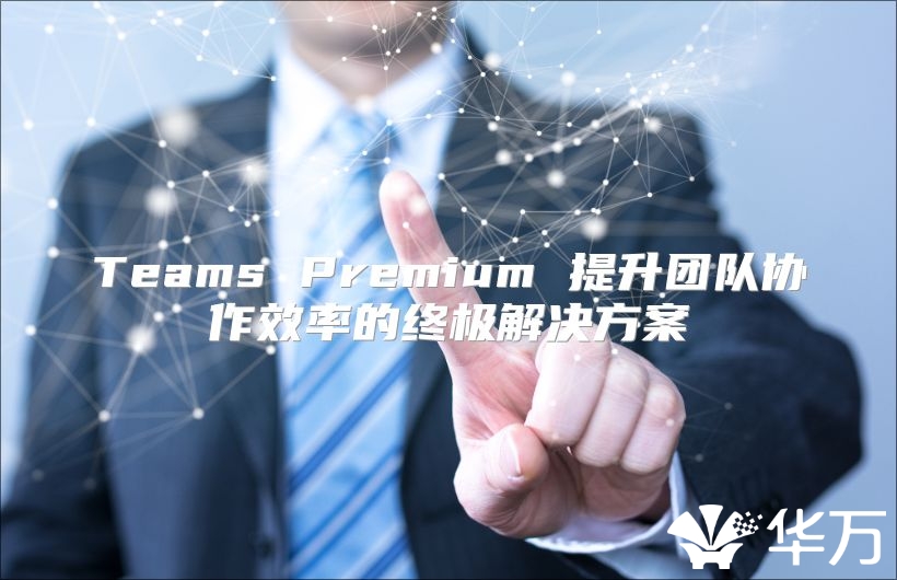 Teams Premium 提升團隊協(xié)作效率的終極解決方案