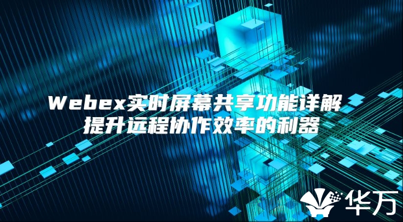Webex實時屏幕共享功能詳解 提升遠程協(xié)作效率的利器