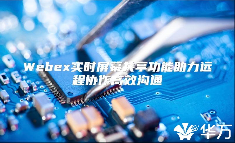 Webex實(shí)時(shí)屏幕共享功能助力遠(yuǎn)程協(xié)作高效溝通
