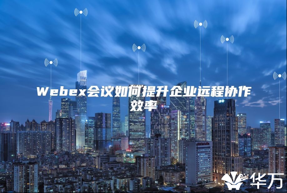 Webex會(huì)議如何提升企業(yè)遠(yuǎn)程協(xié)作效率