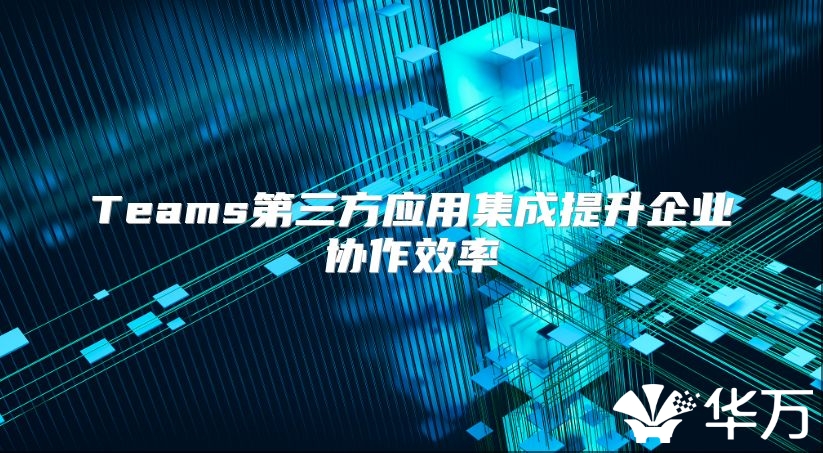 Teams第三方應用集成提升企業協作效率