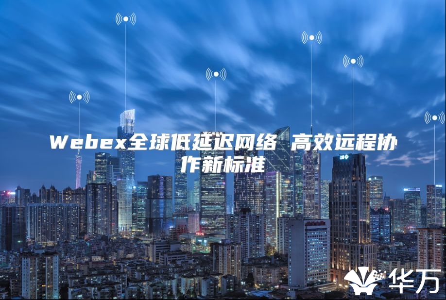 Webex全球低延遲網絡 高效遠程協作新標準