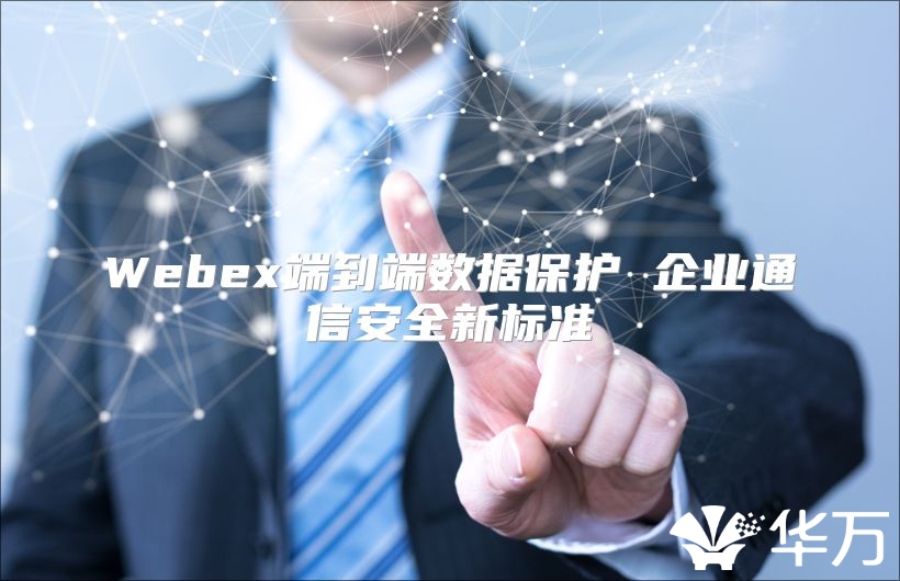 Webex端到端數(shù)據(jù)保護(hù) 企業(yè)通信安全新標(biāo)準(zhǔn)
