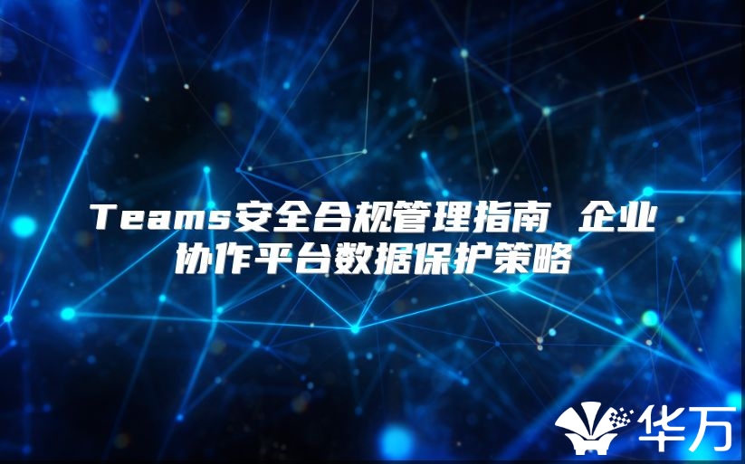 Teams安全合規(guī)管理指南 企業(yè)協(xié)作平臺數(shù)據(jù)保護(hù)策略
