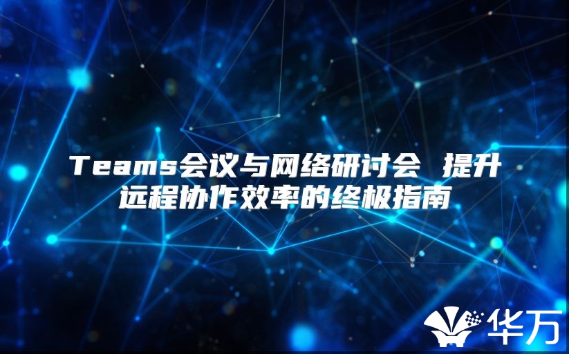 Teams會議與網絡研討會 提升遠程協作效率的終極指南