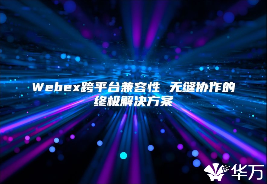Webex跨平臺兼容性 無縫協作的終極解決方案