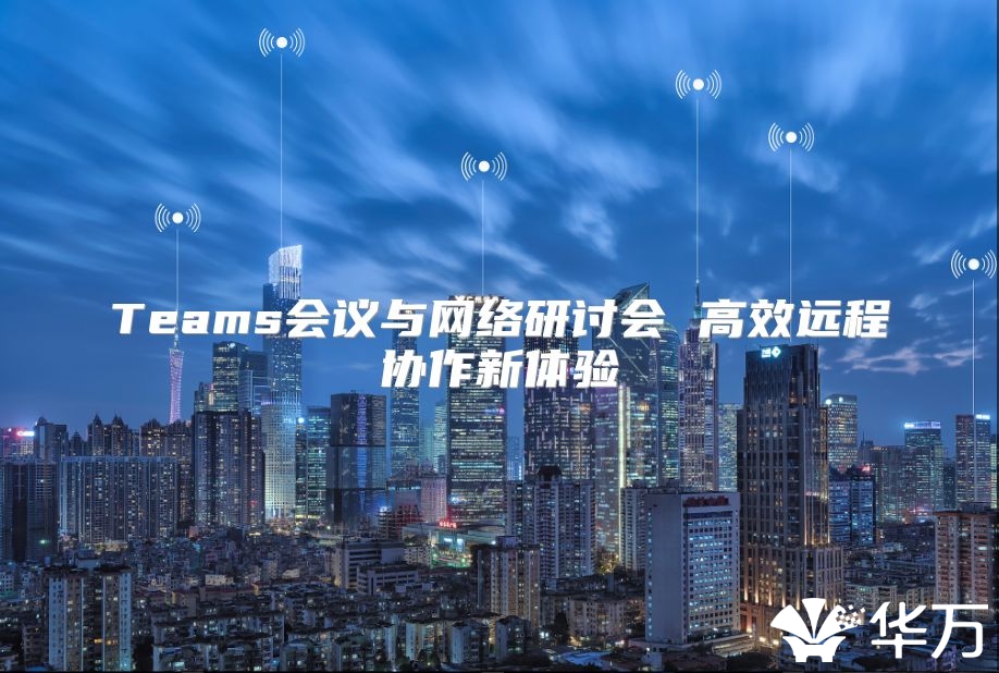 Teams會議與網(wǎng)絡(luò)研討會 高效遠(yuǎn)程協(xié)作新體驗