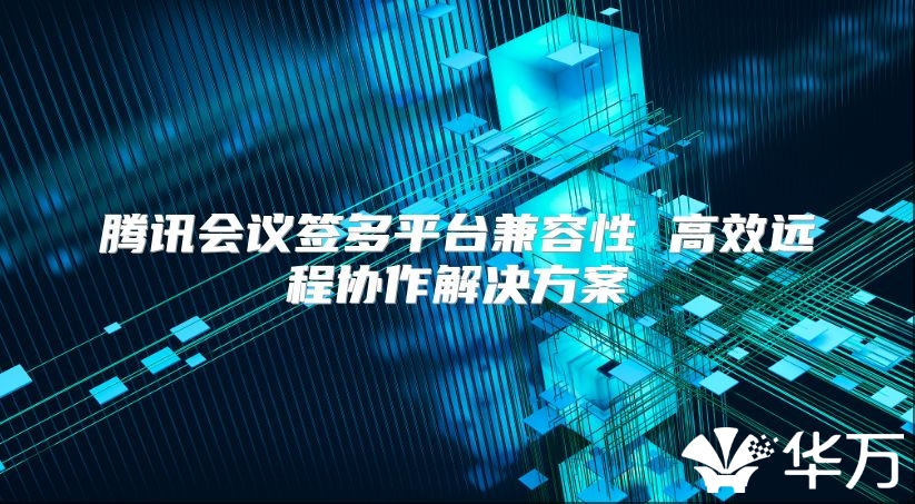 騰訊會議簽多平臺兼容性 高效遠程協作解決方案