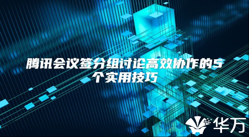 騰訊會(huì)議簽分組討論高效協(xié)作的5個(gè)實(shí)用技巧