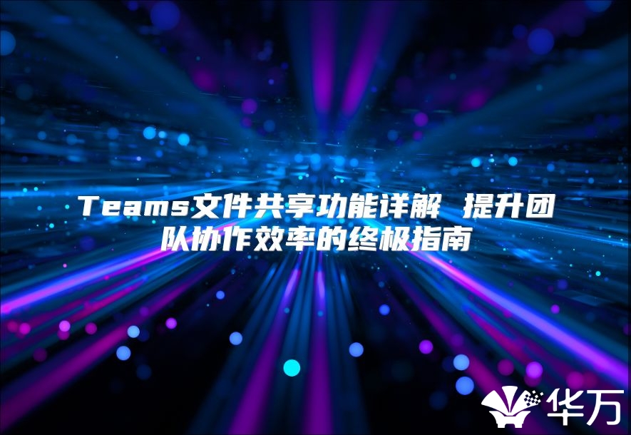 Teams文件共享功能詳解 提升團隊協作效率的終極指南