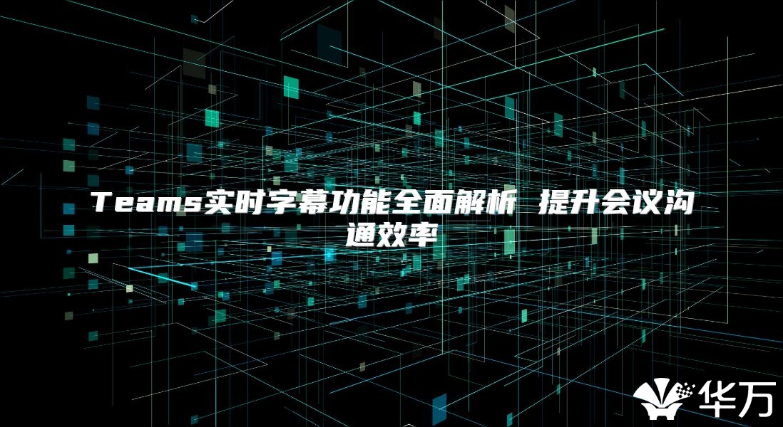 Teams實(shí)時(shí)字幕功能全面解析 提升會(huì)議溝通效率