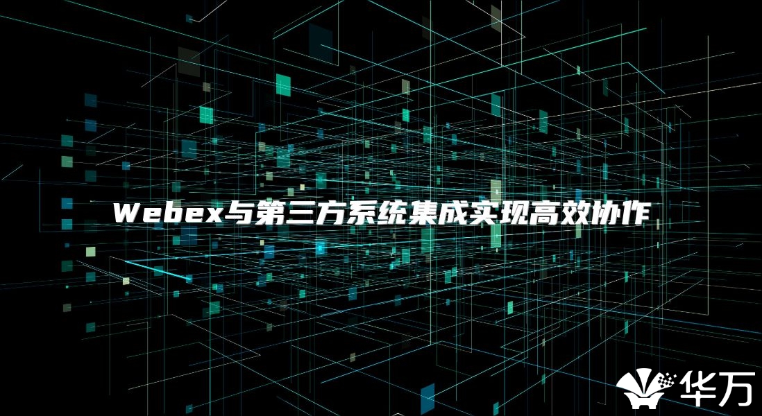 Webex與第三方系統集成實現高效協作
