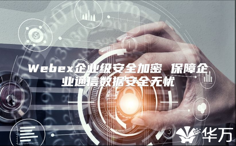 Webex企業(yè)級安全加密 保障企業(yè)通信數(shù)據(jù)安全無憂