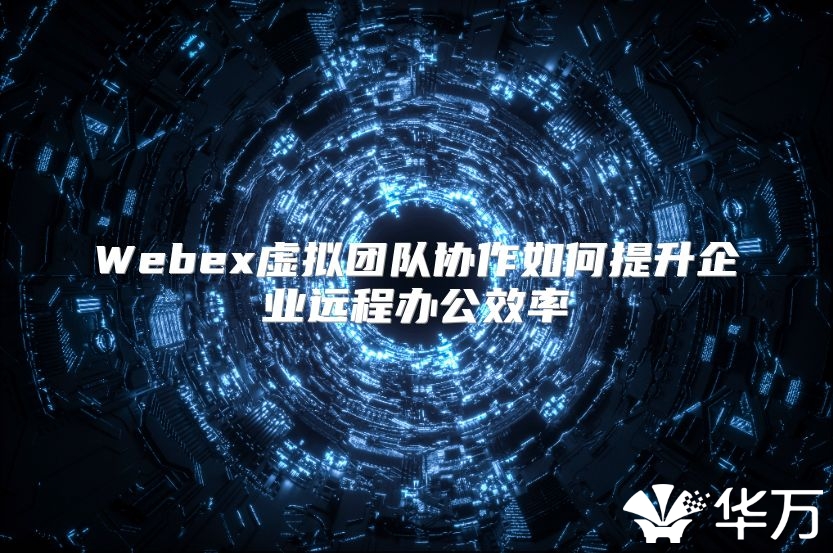 Webex虛擬團隊協作如何提升企業遠程辦公效率