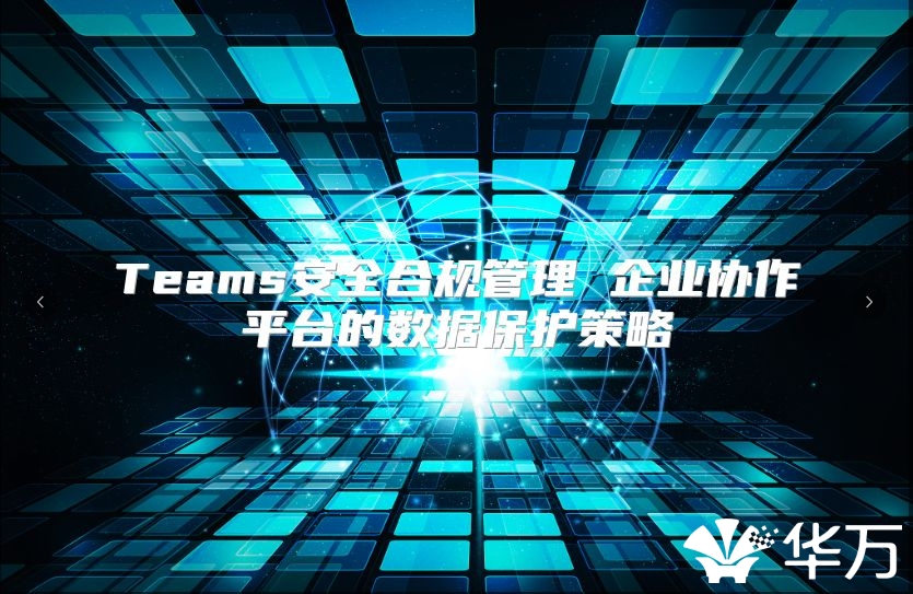 Teams安全合規(guī)管理 企業(yè)協(xié)作平臺的數(shù)據(jù)保護(hù)策略