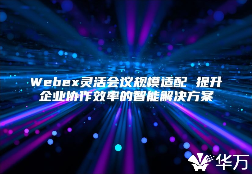 Webex靈活會議規模適配 提升企業協作效率的智能解決方案